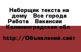 Наборщик текста на дому - Все города Работа » Вакансии   . Калининградская обл.